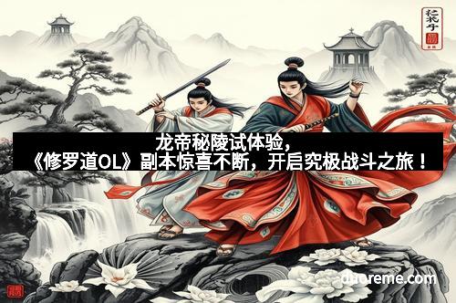 龙帝秘陵试体验，《修罗道OL》副本惊喜不断，开启究极战斗之旅！